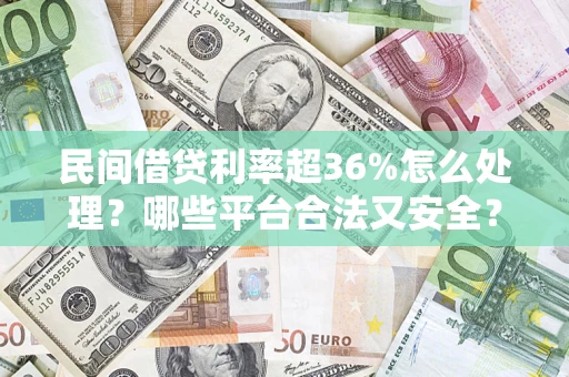 北京民间借贷利率超36%怎么处理？哪些平台合法又安全？